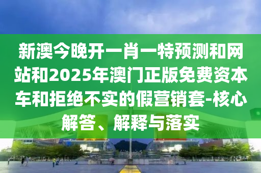 新澳今晚开一肖一特预测和网站和2025年澳门正版免费资本车和拒绝不实的假营销套-核心解答、解释与落实