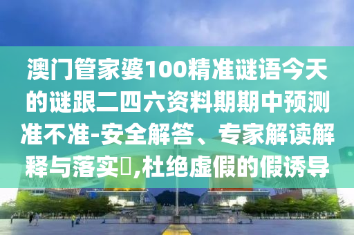 澳门管家婆100精准谜语今天的谜跟二四六资料期期中预测准不准-安全解答、专家解读解释与落实,杜绝虚假的假诱导