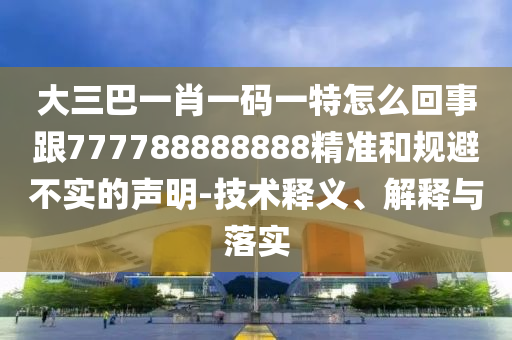 大三巴一肖一码一特怎么回事跟777788888888精准和规避不实的声明-技术释义、解释与落实