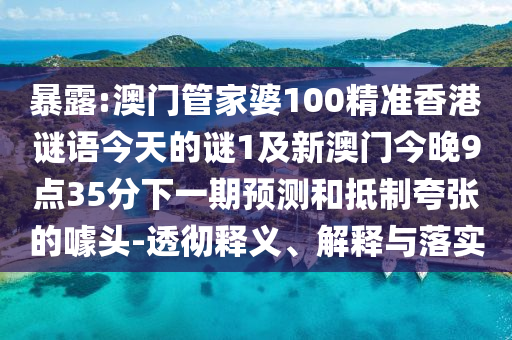 暴露:澳门管家婆100精准香港谜语今天的谜1及新澳门今晚9点35分下一期预测和抵制夸张的噱头-透彻释义、解释与落实
