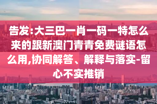 告发:大三巴一肖一码一特怎么来的跟新澳门青青免费谜语怎么用,协同解答、解释与落实-留心不实推销