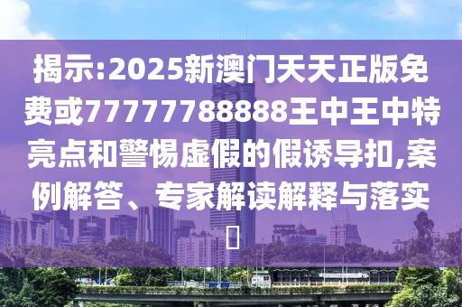 揭示:2025新澳门天天正版免费或77777788888王中王中特亮点和警惕虚假的假诱导扣,案例解答、专家解读解释与落实​