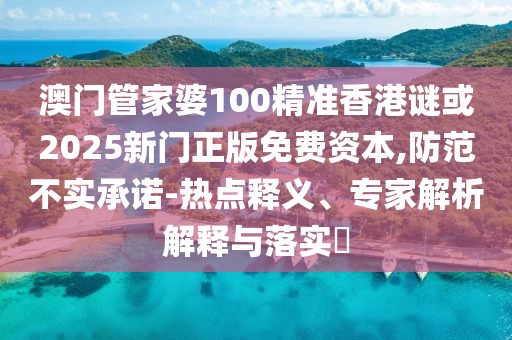 澳门管家婆100精准香港谜或2025新门正版免费资本,防范不实承诺-热点释义、专家解析解释与落实