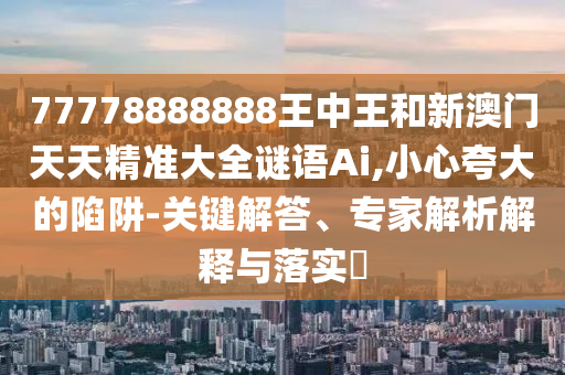 77778888888王中王和新澳门天天精准大全谜语Ai,小心夸大的陷阱-关键解答、专家解析解释与落实