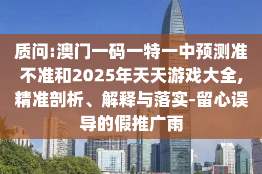 质问:澳门一码一特一中预测准不准和2025年天天游戏大全,精准剖析、解释与落实-留心误导的假推广雨