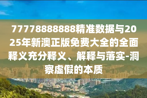 77778888888精准数据与2025年新澳正版免费大全的全面释义充分释义、解释与落实-洞察虚假的本质