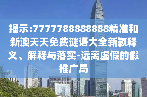揭示:7777788888888精准和新澳天天免费谜语大全新颖释义、解释与落实-远离虚假的假推广局
