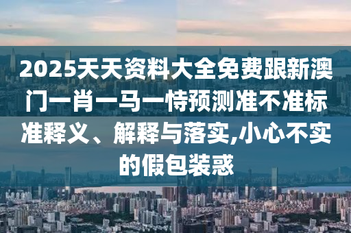 2025天天资料大全免费跟新澳门一肖一马一恃预测准不准标准释义、解释与落实,小心不实的假包装惑