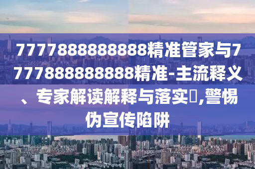 7777888888888精准管家与7777888888888精准-主流释义、专家解读解释与落实,警惕伪宣传陷阱