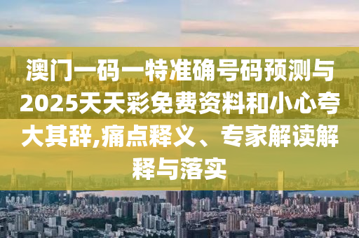澳门一码一特准确号码预测与2025天天彩免费资料和小心夸大其辞,痛点释义、专家解读解释与落实