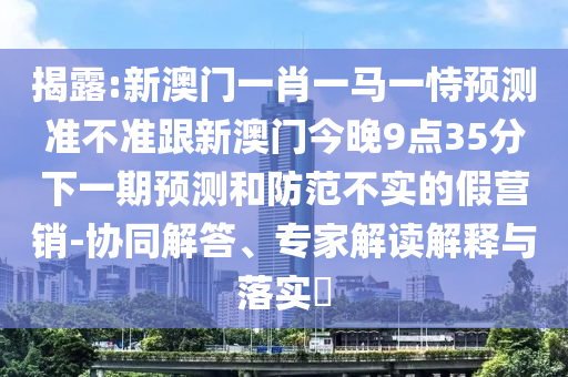 揭露:新澳门一肖一马一恃预测准不准跟新澳门今晚9点35分下一期预测和防范不实的假营销-协同解答、专家解读解释与落实​