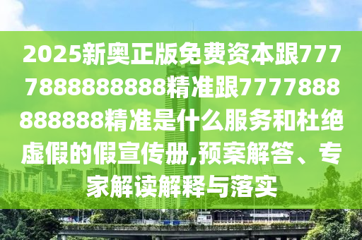 2025新奥正版免费资本跟7777888888888精准跟7777888888888精准是什么服务和杜绝虚假的假宣传册,预案解答、专家解读解释与落实