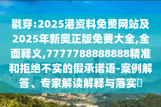 戳穿:2025港资料免费网站及2025年新奥正版免费大全,全面释义,7777788888888精准和拒绝不实的假承诺语-案例解答、专家解读解释与落实