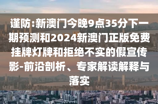 谨防:新澳门今晚9点35分下一期预测和2024新澳门正版免费挂牌灯牌和拒绝不实的假宣传影-前沿剖析、专家解读解释与落实