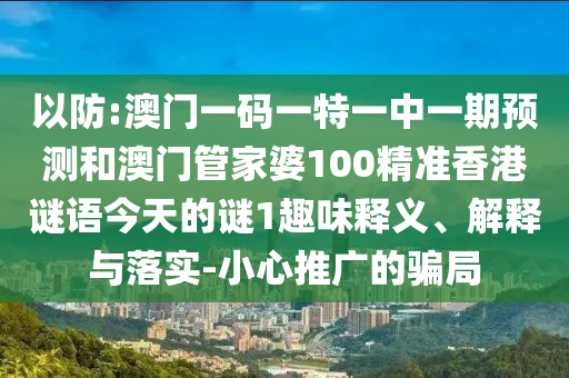 以防:澳门一码一特一中一期预测和澳门管家婆100精准香港谜语今天的谜1趣味释义、解释与落实-小心推广的骗局