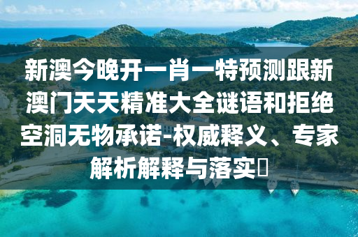新澳今晚开一肖一特预测跟新澳门天天精准大全谜语和拒绝空洞无物承诺-权威释义、专家解析解释与落实