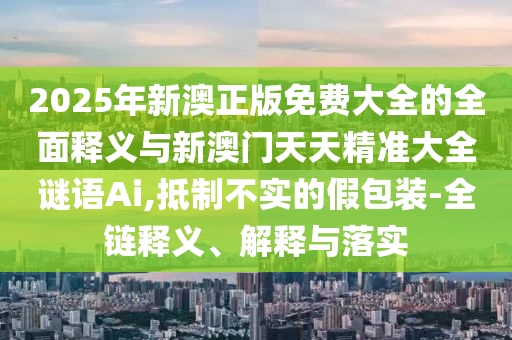 2025年新澳正版免费大全的全面释义与新澳门天天精准大全谜语Ai,抵制不实的假包装-全链释义、解释与落实