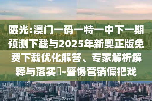曝光:澳门一码一特一中下一期预测下载与2025年新奥正版免费下载优化解答、专家解析解释与落实​-警惕营销假把戏