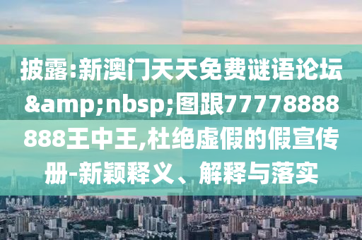 披露:新澳门天天免费谜语论坛&nbsp;图跟77778888888王中王,杜绝虚假的假宣传册-新颖释义、解释与落实