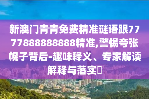 新澳门青青免费精准谜语跟7777888888888精准,警惕夸张幌子背后-趣味释义、专家解读解释与落实​