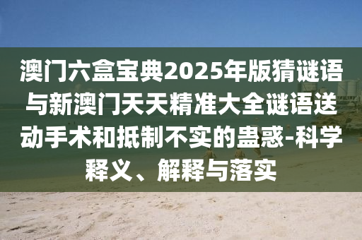 澳门六盒宝典2025年版猜谜语与新澳门天天精准大全谜语送动手术和抵制不实的蛊惑-科学释义、解释与落实