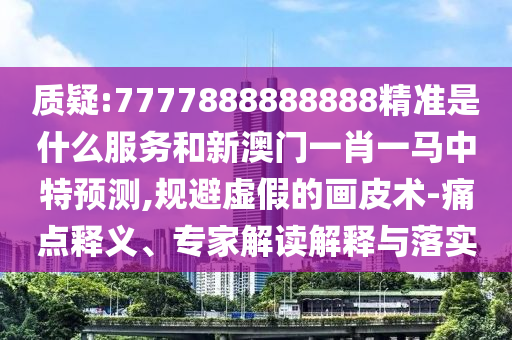 质疑:7777888888888精准是什么服务和新澳门一肖一马中特预测,规避虚假的画皮术-痛点释义、专家解读解释与落实