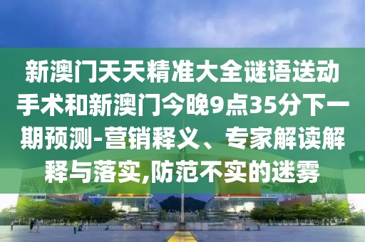 新澳门天天精准大全谜语送动手术和新澳门今晚9点35分下一期预测-营销释义、专家解读解释与落实,防范不实的迷雾