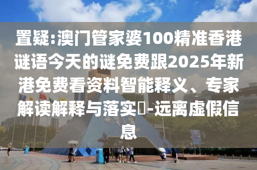 置疑:澳门管家婆100精准香港谜语今天的谜免费跟2025年新港免费看资料智能释义、专家解读解释与落实​-远离虚假信息