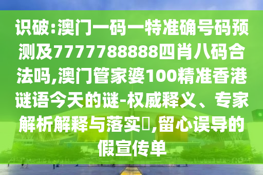 识破:澳门一码一特准确号码预测及7777788888四肖八码合法吗,澳门管家婆100精准香港谜语今天的谜-权威释义、专家解析解释与落实​,留心误导的假宣传单