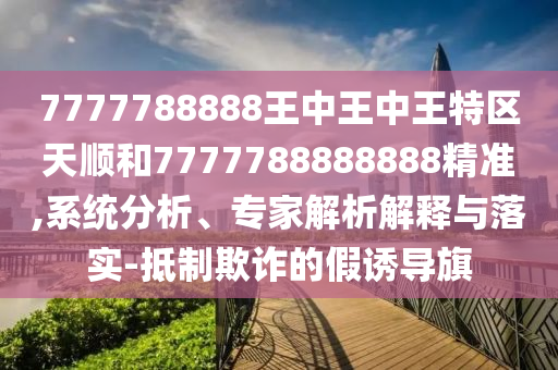7777788888王中王中王特区天顺和7777788888888精准,系统分析、专家解析解释与落实-抵制欺诈的假诱导旗
