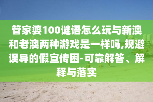 管家婆100谜语怎么玩与新澳和老澳两种游戏是一样吗,规避误导的假宣传困-可靠解答、解释与落实