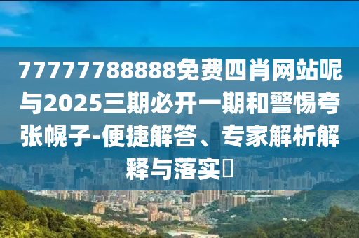 77777788888免费四肖网站呢与2025三期必开一期和警惕夸张幌子-便捷解答、专家解析解释与落实