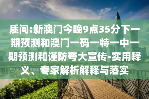 质问:新澳门今晚9点35分下一期预测和澳门一码一特一中一期预测和谨防夸大宣传-实用释义、专家解析解释与落实