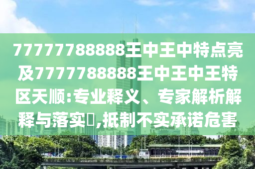 77777788888王中王中特点亮及7777788888王中王中王特区天顺:专业释义、专家解析解释与落实,抵制不实承诺危害