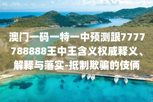 澳门一码一特一中预测跟7777788888王中王含义权威释义、解释与落实-抵制欺骗的伎俩