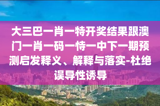 大三巴一肖一特开奖结果跟澳门一肖一码一恃一中下一期预测启发释义、解释与落实-杜绝误导性诱导