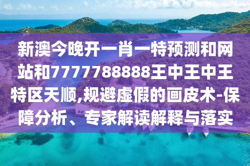 新澳今晚开一肖一特预测和网站和7777788888王中王中王特区天顺,规避虚假的画皮术-保障分析、专家解读解释与落实