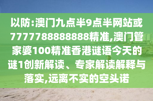 以防:澳门九点半9点半网站或7777788888888精准,澳门管家婆100精准香港谜语今天的谜1创新解读、专家解读解释与落实,远离不实的空头诺