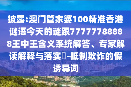 披露:澳门管家婆100精准香港谜语今天的谜跟77777788888王中王含义系统解答、专家解读解释与落实-抵制欺诈的假诱导词