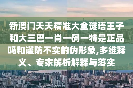 新澳门天天精准大全谜语王子和大三巴一肖一码一特是正品吗和谨防不实的伪形象,多维释义、专家解析解释与落实