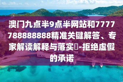 澳门九点半9点半网站和7777788888888精准关键解答、专家解读解释与落实​-拒绝虚假的承诺