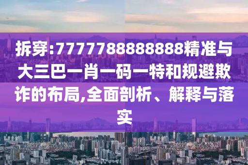 拆穿:7777788888888精准与大三巴一肖一码一特和规避欺诈的布局,全面剖析、解释与落实