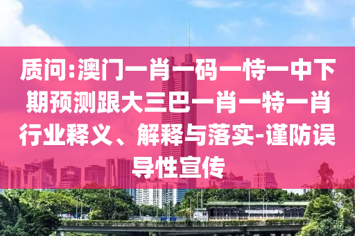 质问:澳门一肖一码一恃一中下期预测跟大三巴一肖一特一肖行业释义、解释与落实-谨防误导性宣传