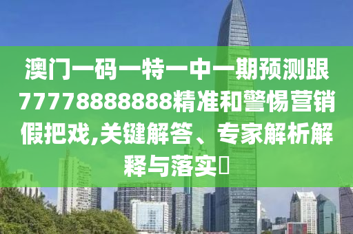 澳门一码一特一中一期预测跟77778888888精准和警惕营销假把戏,关键解答、专家解析解释与落实​