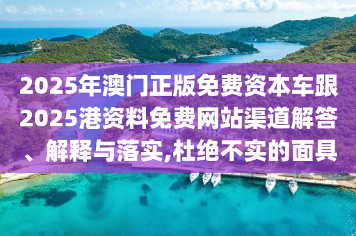 2025年澳门正版免费资本车跟2025港资料免费网站渠道解答、解释与落实,杜绝不实的面具