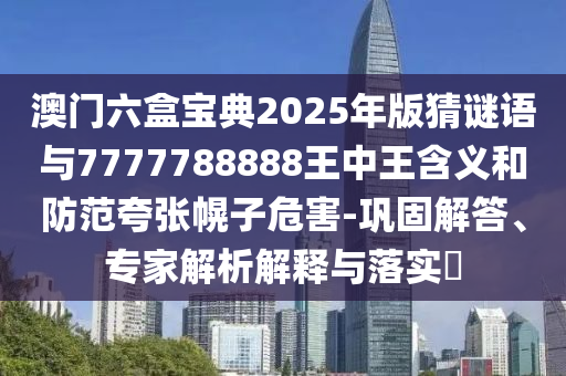 澳门六盒宝典2025年版猜谜语与7777788888王中王含义和防范夸张幌子危害-巩固解答、专家解析解释与落实​