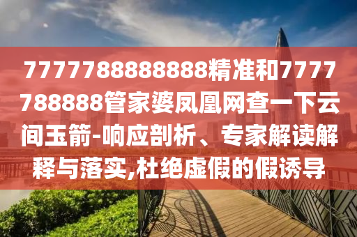7777788888888精准和7777788888管家婆凤凰网查一下云间玉箭-响应剖析、专家解读解释与落实,杜绝虚假的假诱导