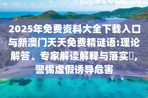 2025年免费资料大全下载入口与新澳门天天免费精谜语:理论解答、专家解读解释与落实​,警惕虚假诱导危害
