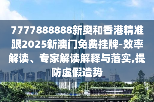 7777888888新奥和香港精准跟2025新澳门免费挂牌-效率解读、专家解读解释与落实,提防虚假造势