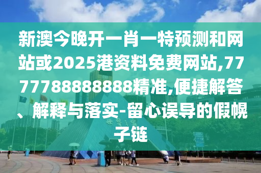 新澳今晚开一肖一特预测和网站或2025港资料免费网站,7777788888888精准,便捷解答、解释与落实-留心误导的假幌子链